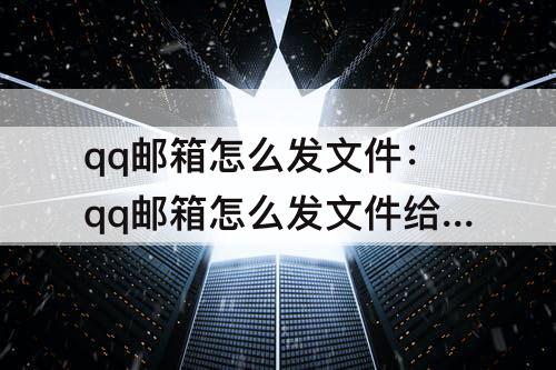 qq邮箱怎么发文件：qq邮箱怎么发文件给陌生人