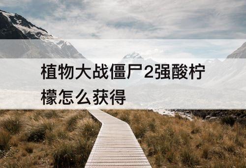 植物大战僵尸2强酸柠檬怎么获得