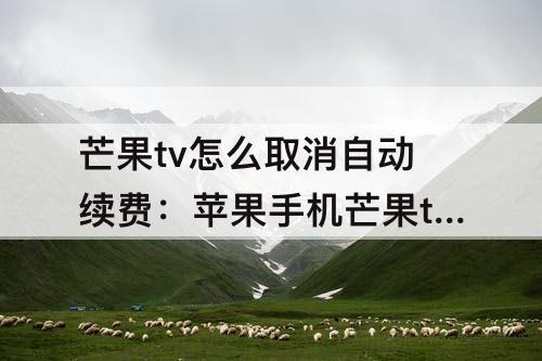 芒果tv怎么取消自动续费：苹果手机芒果tv怎么取消自动续费微信