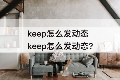 keep怎么发动态 keep怎么发动态?