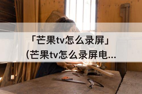 「芒果tv怎么录屏」(芒果tv怎么录屏电脑版)