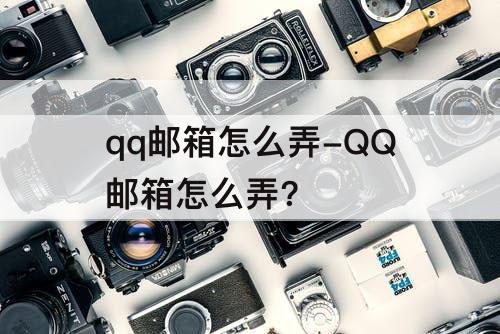qq邮箱怎么弄-QQ邮箱怎么弄?