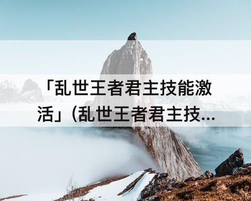 「乱世王者君主技能激活」(乱世王者君主技能激活就可以切换了嘛)