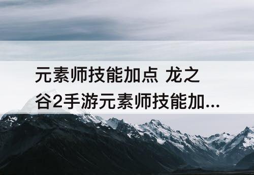 元素师技能加点 龙之谷2手游元素师技能加点