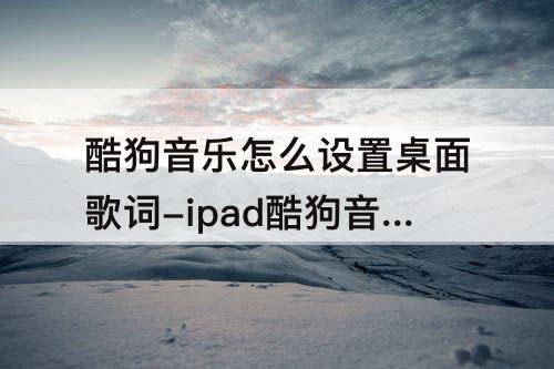 酷狗音乐怎么设置桌面歌词-ipad酷狗音乐怎么设置桌面歌词
