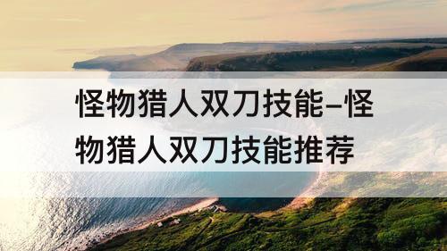 怪物猎人双刀技能-怪物猎人双刀技能推荐