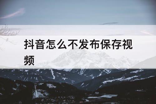 抖音怎么不发布保存视频