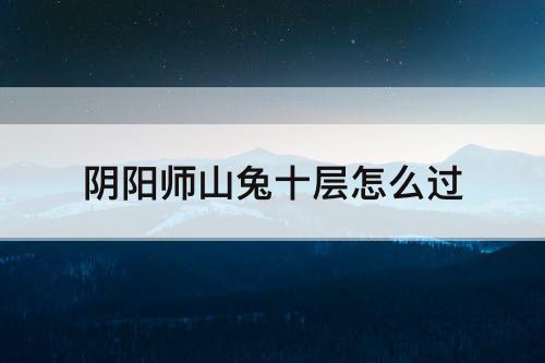 阴阳师山兔十层怎么过