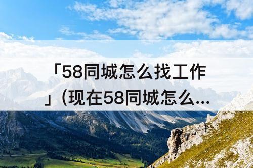 「58同城怎么找工作」(现在58同城怎么找工作)