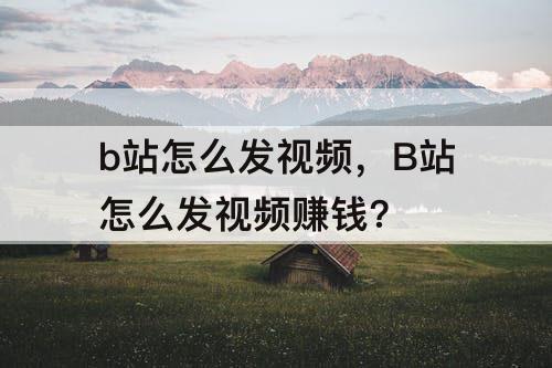 b站怎么发视频，B站怎么发视频赚钱?