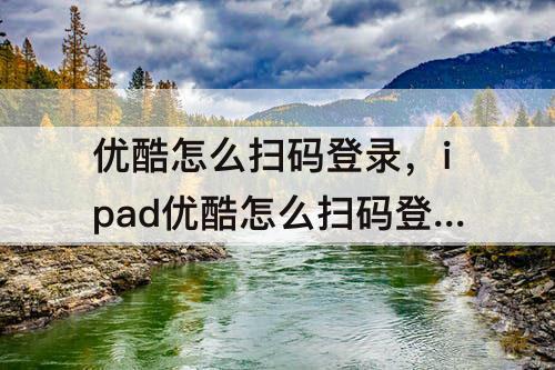 优酷怎么扫码登录，ipad优酷怎么扫码登录会员