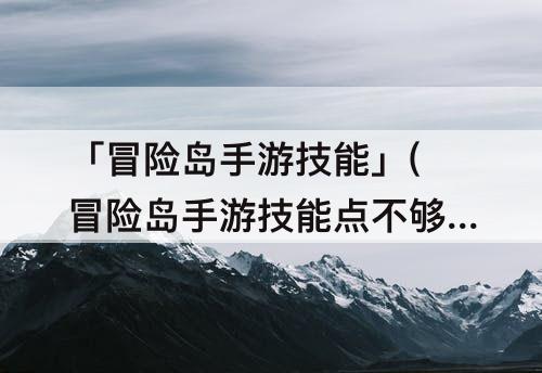 「冒险岛手游技能」(冒险岛手游技能点不够)