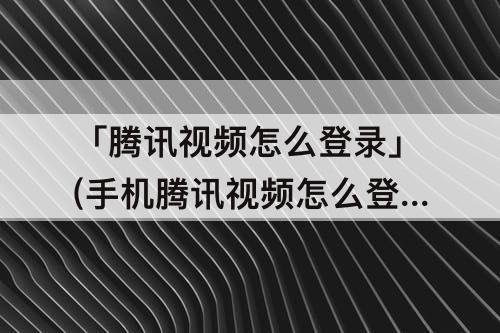 「腾讯视频怎么登录」(手机腾讯视频怎么登录别人的ⅴlP)