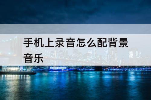 手机上录音怎么配背景音乐