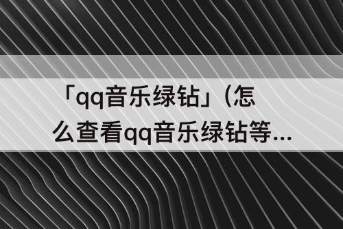 「qq音乐绿钻」(怎么查看qq音乐绿钻等级)