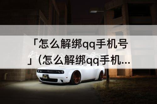 「怎么解绑qq手机号」(怎么解绑qq手机号不再绑定手机号)
