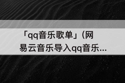 「qq音乐歌单」(网易云音乐导入qq音乐歌单 操作被中断)