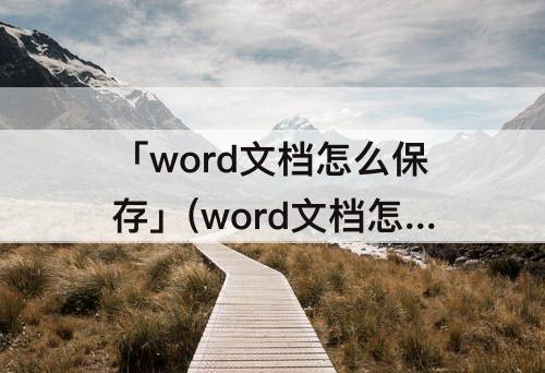「word文档怎么保存」(word文档怎么保存为pdf格式)