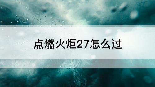 点燃火炬27怎么过
