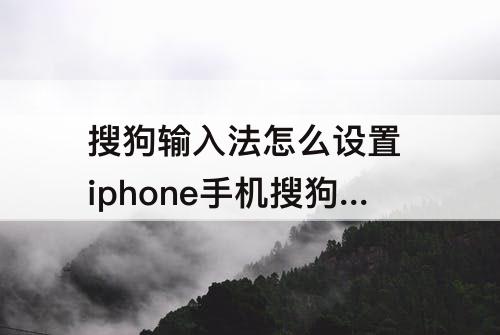 搜狗输入法怎么设置 iphone手机搜狗输入法怎么设置
