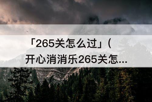 「265关怎么过」(开心消消乐265关怎么过)
