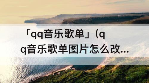 「qq音乐歌单」(qq音乐歌单图片怎么改)
