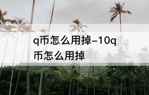 q币怎么用掉-10q币怎么用掉