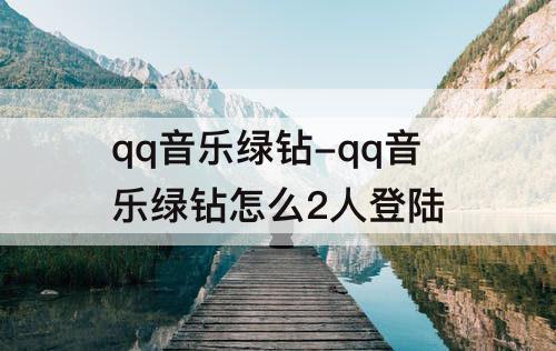 qq音乐绿钻-qq音乐绿钻怎么2人登陆
