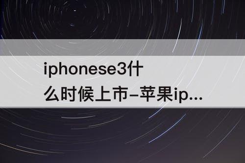 iphonese3什么时候上市-苹果iphonese3什么时候上市