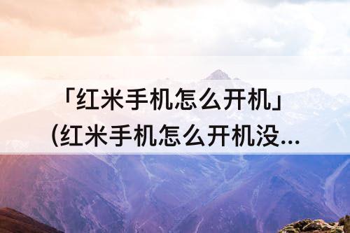 「红米手机怎么开机」(红米手机怎么开机没反应)