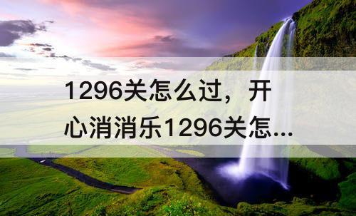 1296关怎么过，开心消消乐1296关怎么过关?