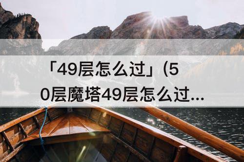「49层怎么过」(50层魔塔49层怎么过图解)