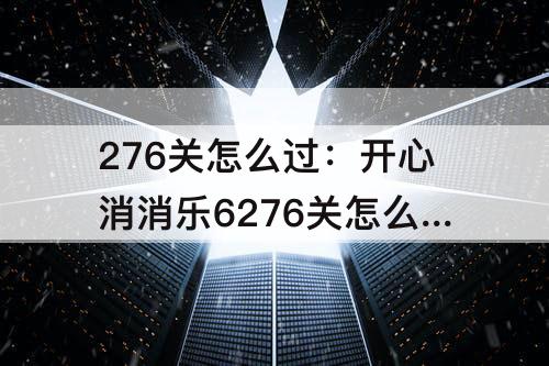 276关怎么过：开心消消乐6276关怎么过