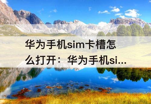 华为手机sim卡槽怎么打开：华为手机sim卡槽怎么打开用牙签可以吗