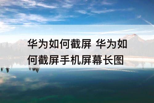 华为如何截屏 华为如何截屏手机屏幕长图