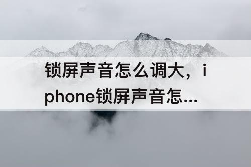 锁屏声音怎么调大，iphone锁屏声音怎么调大铃声调小