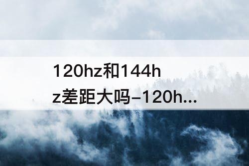 120hz和144hz差距大吗-120hz和144hz差距大吗fps