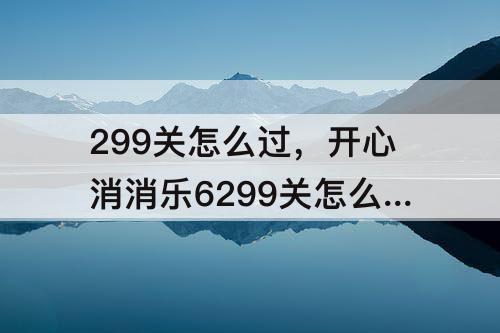299关怎么过，开心消消乐6299关怎么过
