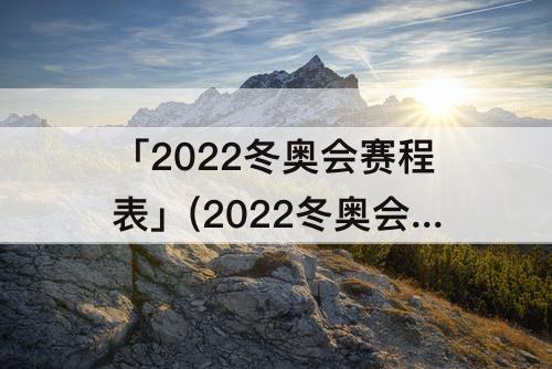 「2022冬奥会赛程表」(2022冬奥会赛程表直播回放苏翊鸣)