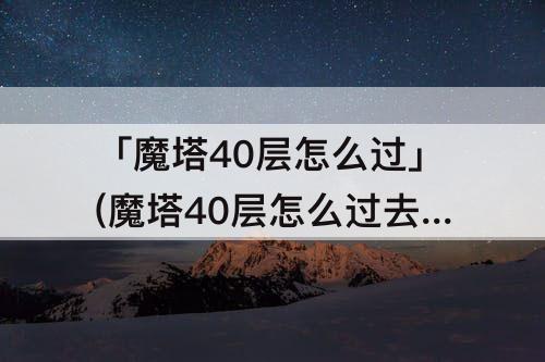 「魔塔40层怎么过」(魔塔40层怎么过去)