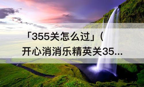 「355关怎么过」(开心消消乐精英关355关怎么过关)