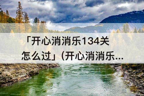 「开心消消乐134关怎么过」(开心消消乐134关怎么过图解)