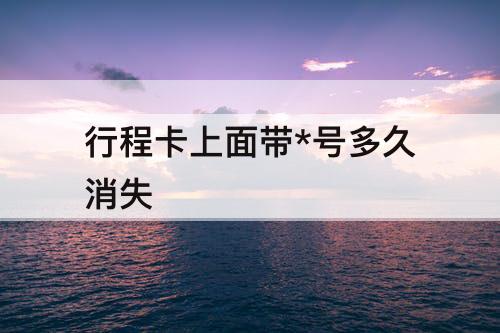 行程卡上面带*号多久消失