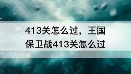 413关怎么过，王国保卫战413关怎么过