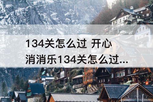 134关怎么过 开心消消乐134关怎么过彩星