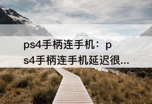 ps4手柄连手机：ps4手柄连手机延迟很高