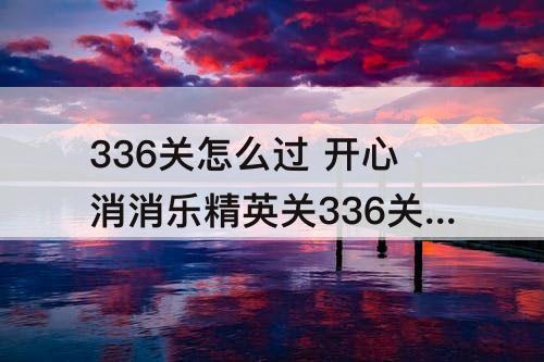 336关怎么过 开心消消乐精英关336关怎么过关