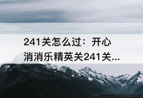 241关怎么过：开心消消乐精英关241关怎么过