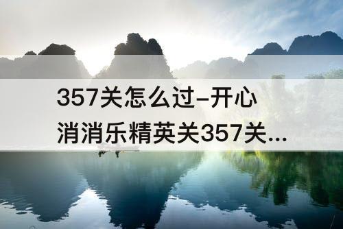 357关怎么过-开心消消乐精英关357关怎么过关