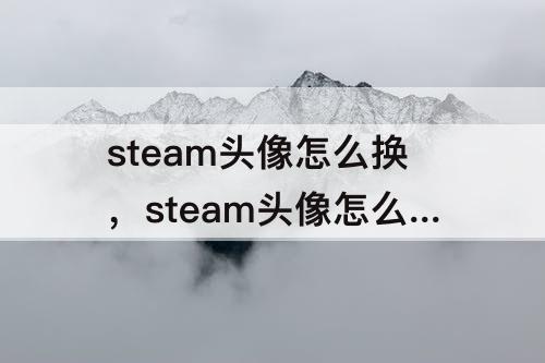 steam头像怎么换，steam头像怎么换动态